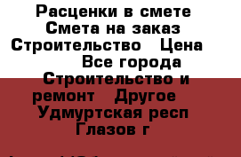 Расценки в смете. Смета на заказ. Строительство › Цена ­ 500 - Все города Строительство и ремонт » Другое   . Удмуртская респ.,Глазов г.